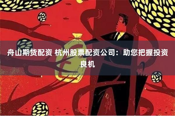 舟山期货配资 杭州股票配资公司：助您把握投资良机