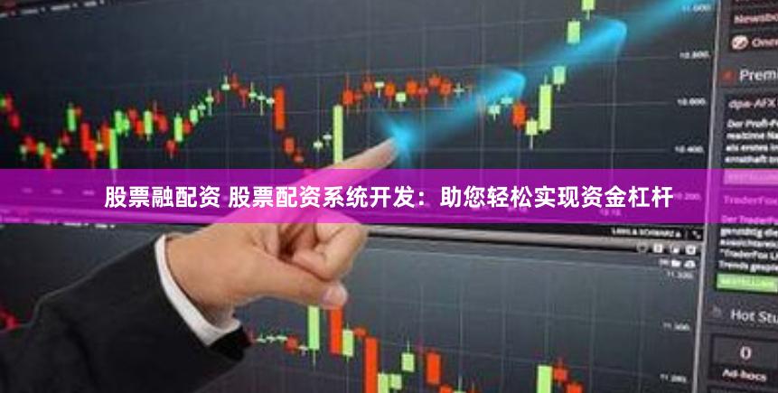 股票融配资 股票配资系统开发：助您轻松实现资金杠杆