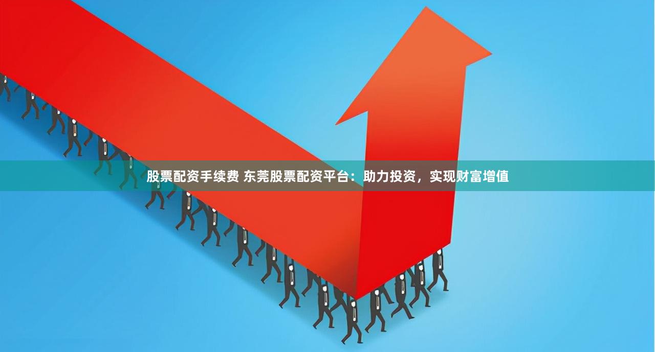 股票配资手续费 东莞股票配资平台：助力投资，实现财富增值