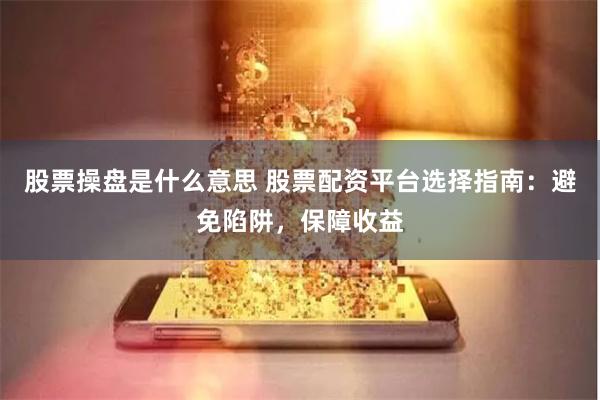 股票操盘是什么意思 股票配资平台选择指南：避免陷阱，保障收益