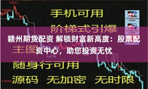 赣州期货配资 解锁财富新高度：股票配资中心，助您投资无忧