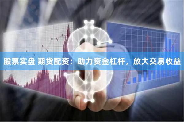 股票实盘 期货配资：助力资金杠杆，放大交易收益