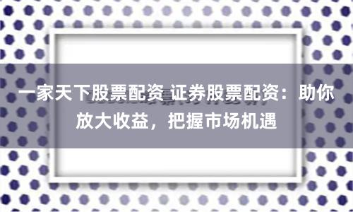 一家天下股票配资 证券股票配资：助你放大收益，把握市场机遇