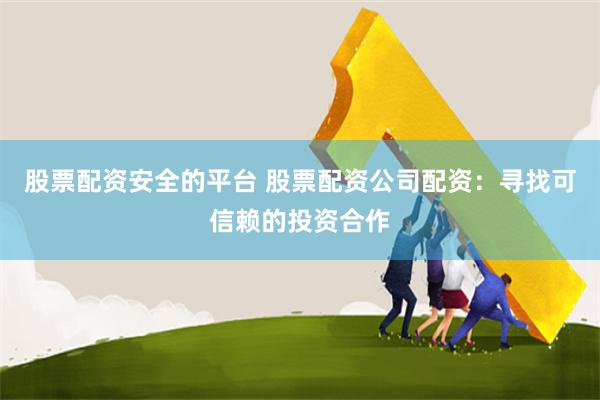 股票配资安全的平台 股票配资公司配资：寻找可信赖的投资合作