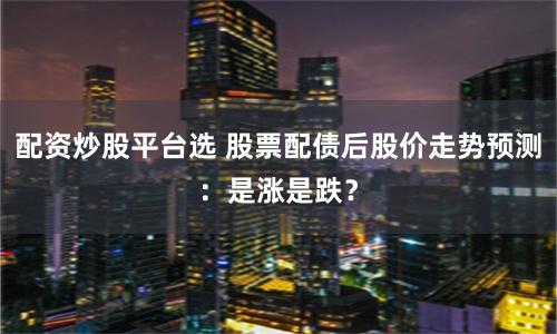 配资炒股平台选 股票配债后股价走势预测：是涨是跌？