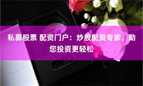 私募股票 配资门户：炒股配资专家，助您投资更轻松