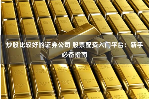 炒股比较好的证券公司 股票配资入门平台：新手必备指南