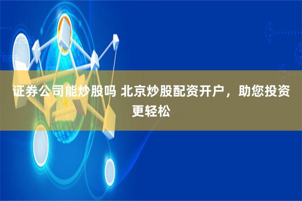 证券公司能炒股吗 北京炒股配资开户，助您投资更轻松