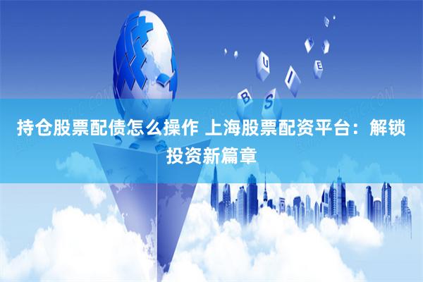 持仓股票配债怎么操作 上海股票配资平台：解锁投资新篇章