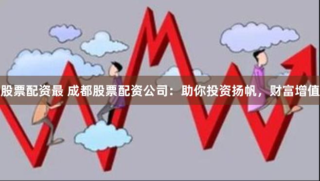 股票配资最 成都股票配资公司：助你投资扬帆，财富增值