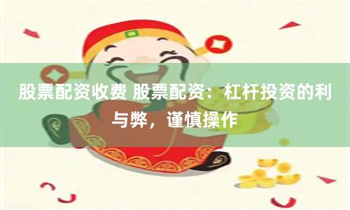 股票配资收费 股票配资：杠杆投资的利与弊，谨慎操作