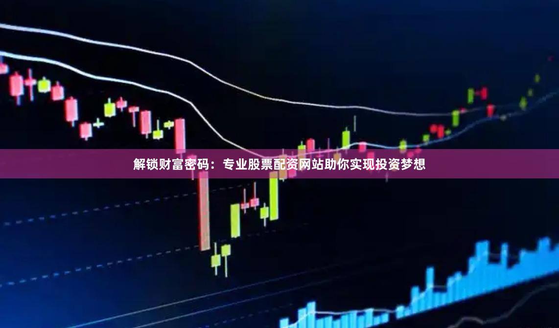 解锁财富密码：专业股票配资网站助你实现投资梦想
