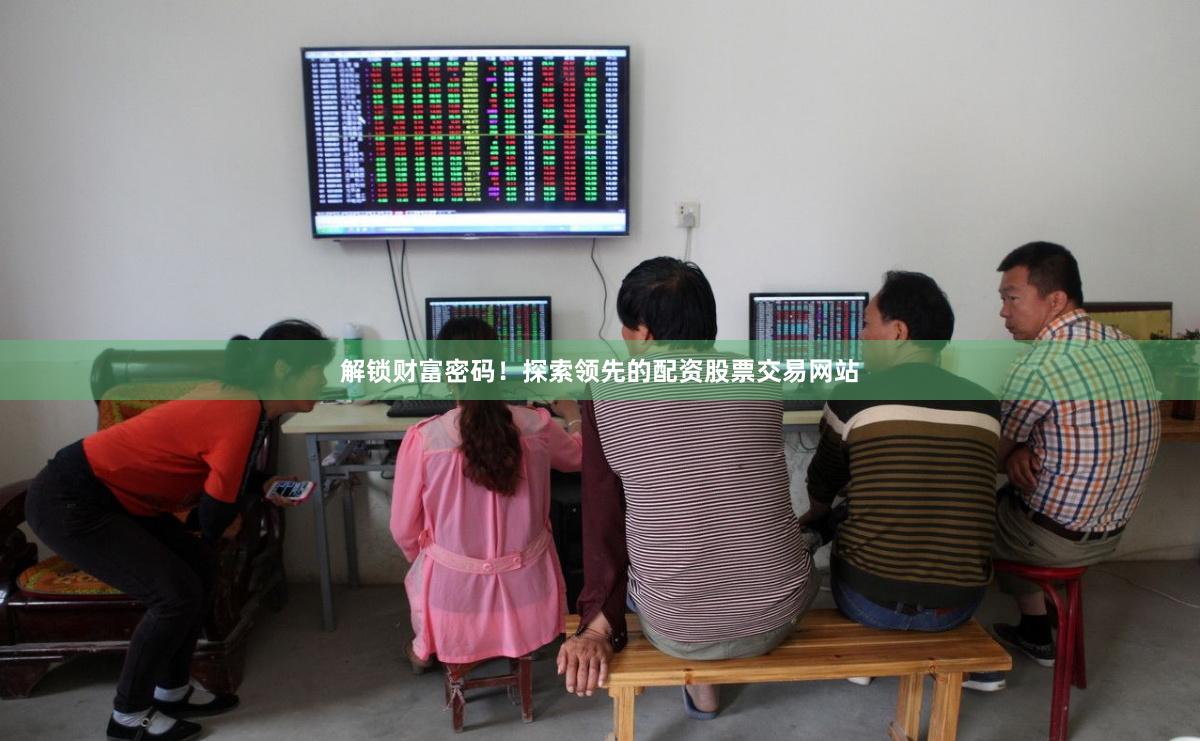 解锁财富密码！探索领先的配资股票交易网站