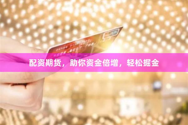配资期货，助你资金倍增，轻松掘金