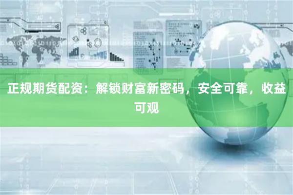 正规期货配资：解锁财富新密码，安全可靠，收益可观
