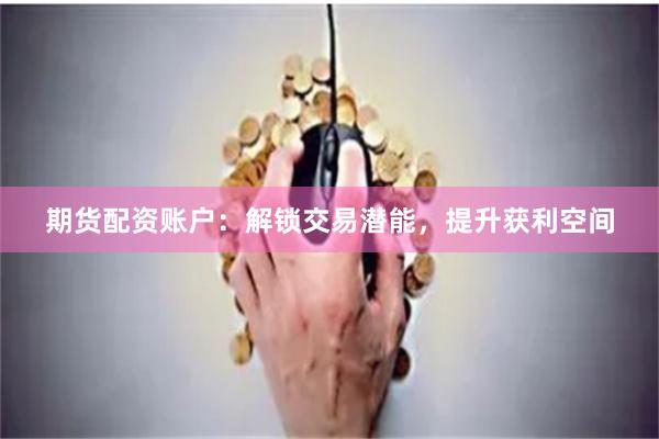 期货配资账户：解锁交易潜能，提升获利空间