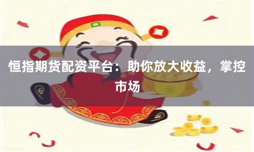 恒指期货配资平台：助你放大收益，掌控市场
