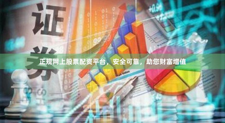 正规网上股票配资平台，安全可靠，助您财富增值