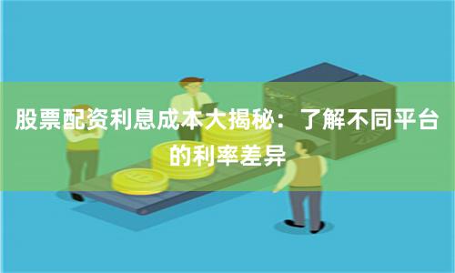 股票配资利息成本大揭秘：了解不同平台的利率差异