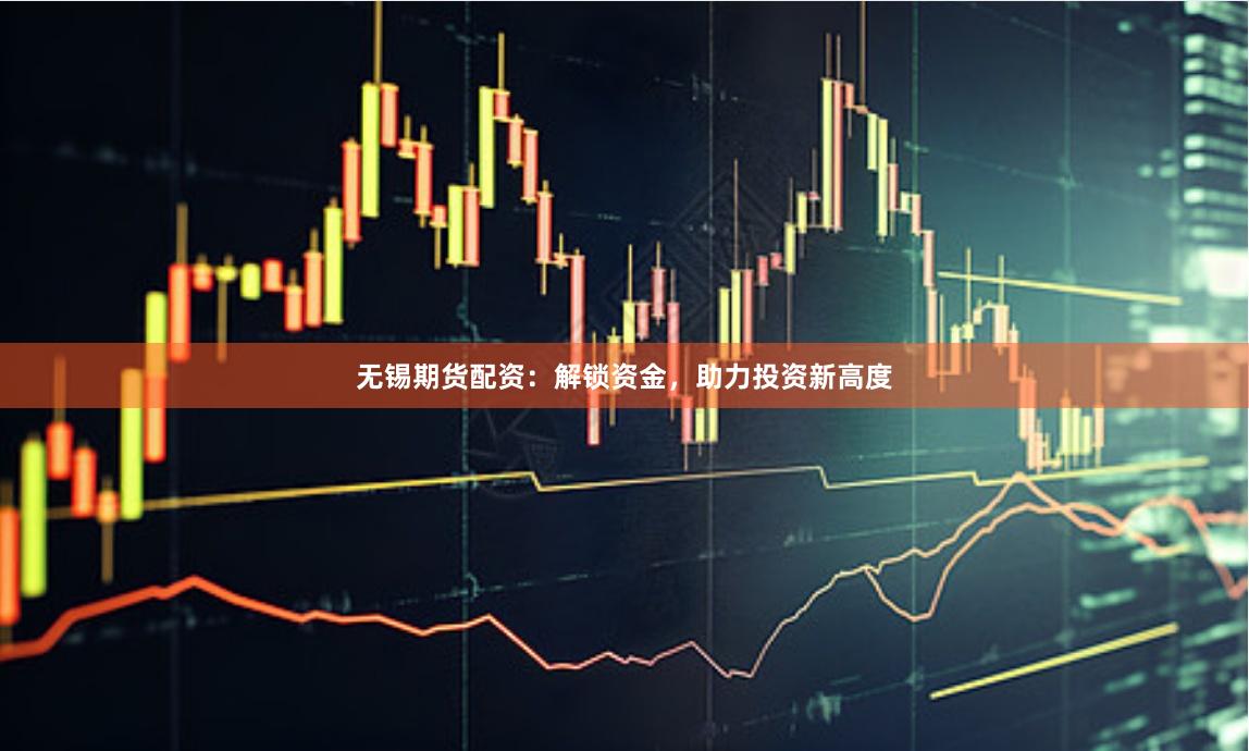 无锡期货配资：解锁资金，助力投资新高度
