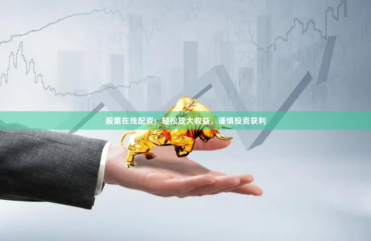 股票在线配资：轻松放大收益，谨慎投资获利