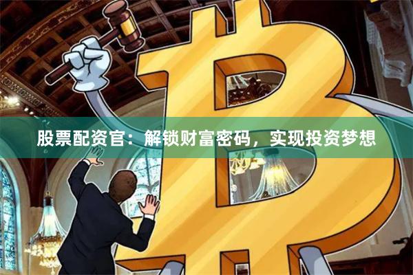股票配资官：解锁财富密码，实现投资梦想