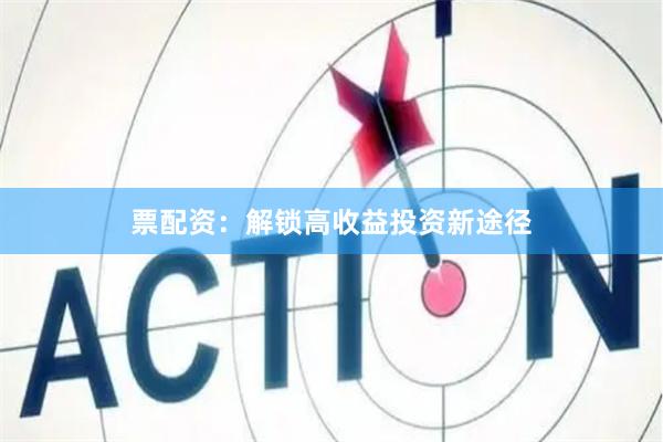 票配资：解锁高收益投资新途径