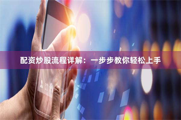 配资炒股流程详解：一步步教你轻松上手