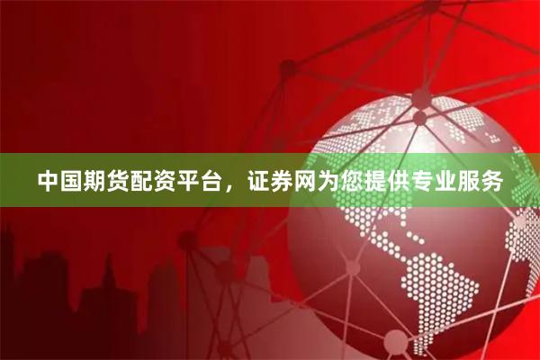 中国期货配资平台，证券网为您提供专业服务