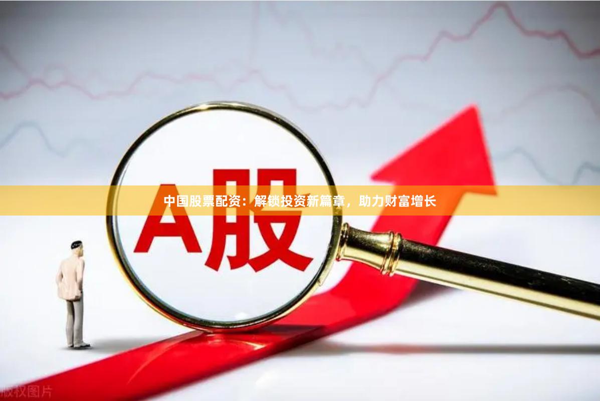 中国股票配资：解锁投资新篇章，助力财富增长