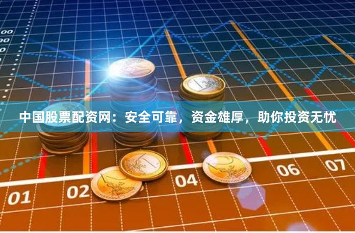中国股票配资网：安全可靠，资金雄厚，助你投资无忧