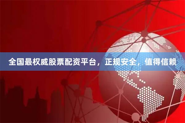 全国最权威股票配资平台，正规安全，值得信赖