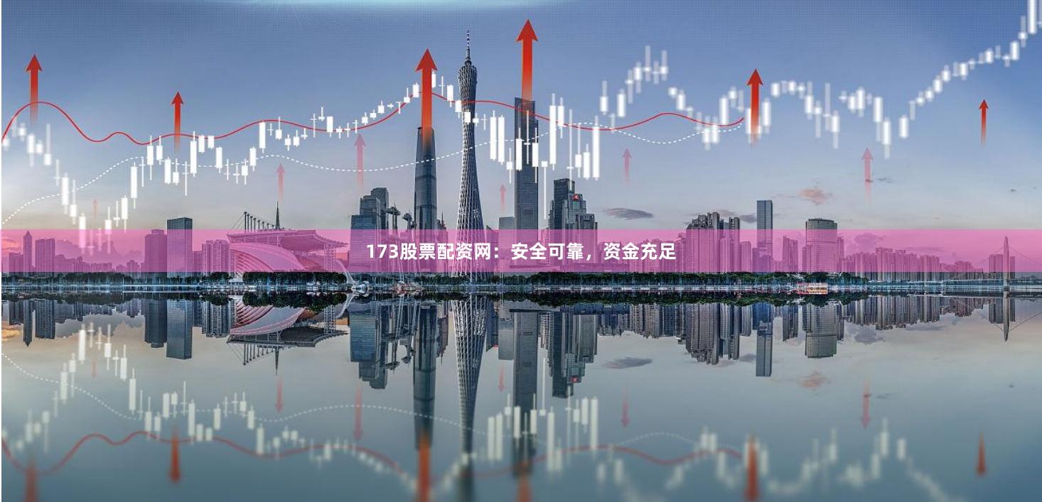 173股票配资网：安全可靠，资金充足