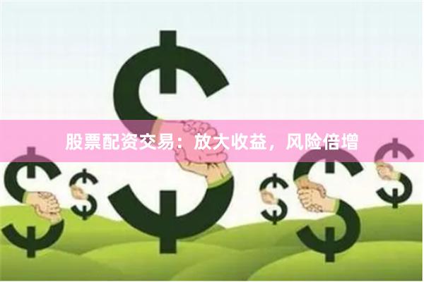 股票配资交易：放大收益，风险倍增