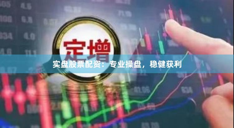 实盘股票配资：专业操盘，稳健获利