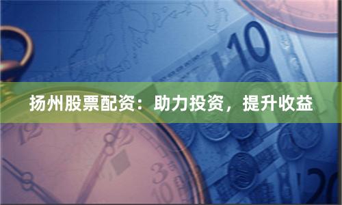 扬州股票配资：助力投资，提升收益