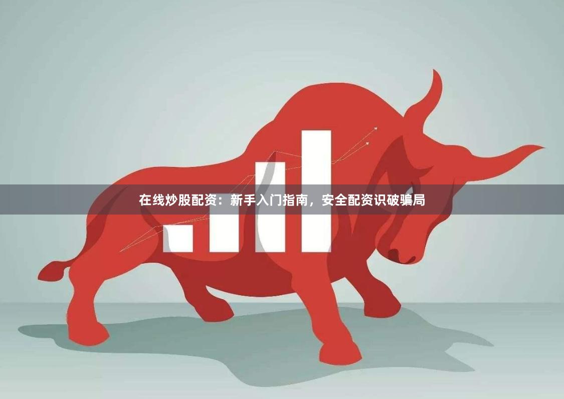 在线炒股配资:新手入门指南,安全配资识破骗局