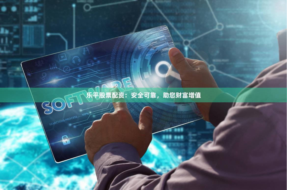 乐平股票配资：安全可靠，助您财富增值