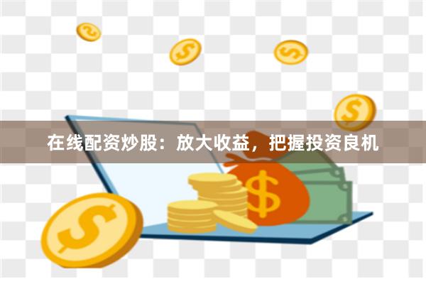 在线配资炒股：放大收益，把握投资良机