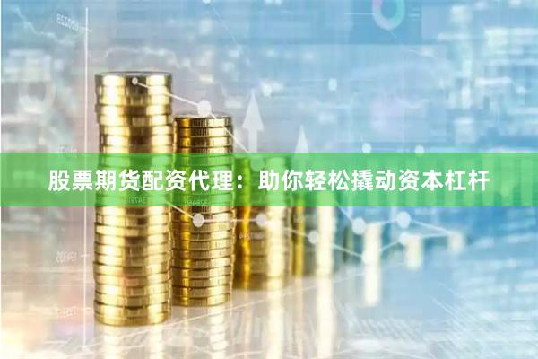 股票期货配资代理：助你轻松撬动资本杠杆