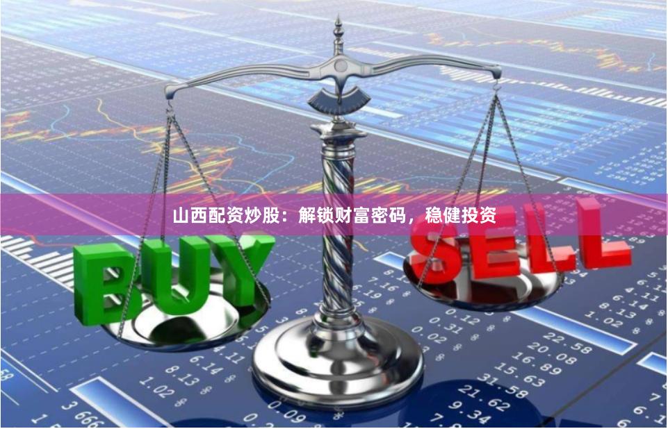 山西配资炒股：解锁财富密码，稳健投资