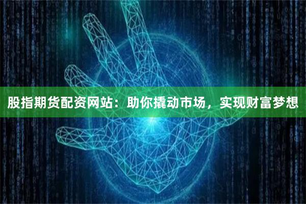 股指期货配资网站：助你撬动市场，实现财富梦想
