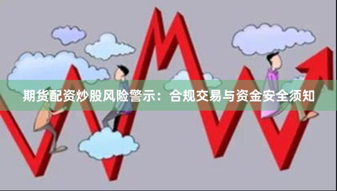 期货配资炒股风险警示：合规交易与资金安全须知