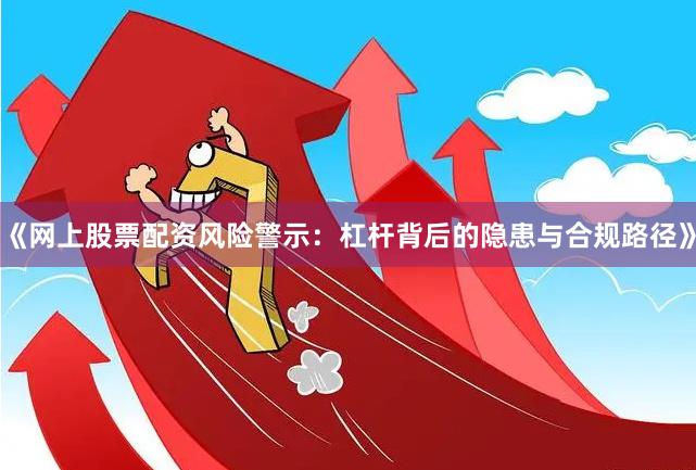 《网上股票配资风险警示：杠杆背后的隐患与合规路径》