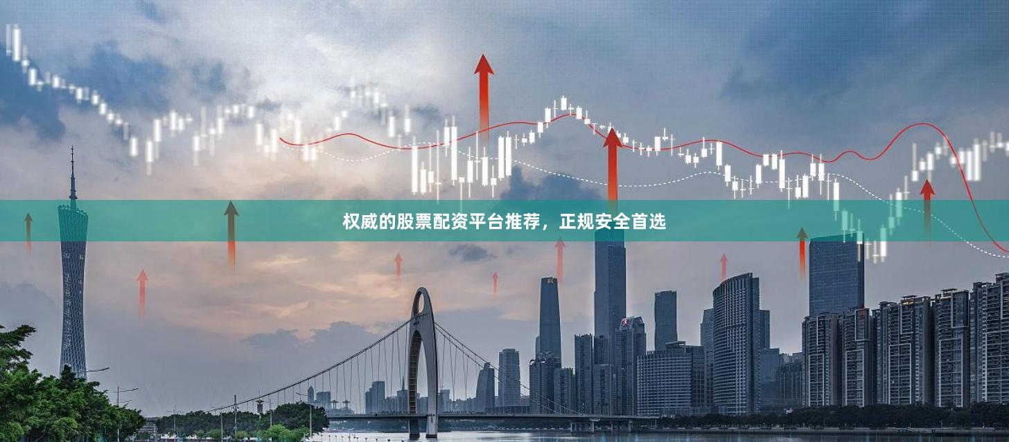 权威的股票配资平台推荐，正规安全首选