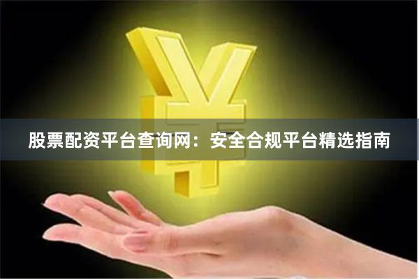 股票配资平台查询网：安全合规平台精选指南