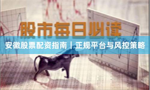 安徽股票配资指南｜正规平台与风控策略