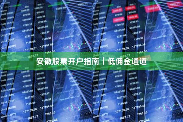 安徽股票开户指南｜低佣金通道