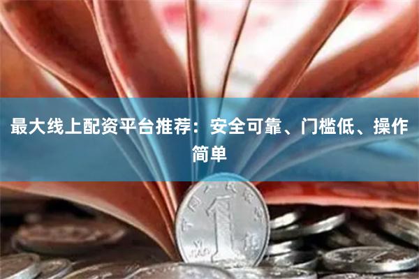 最大线上配资平台推荐：安全可靠、门槛低、操作简单