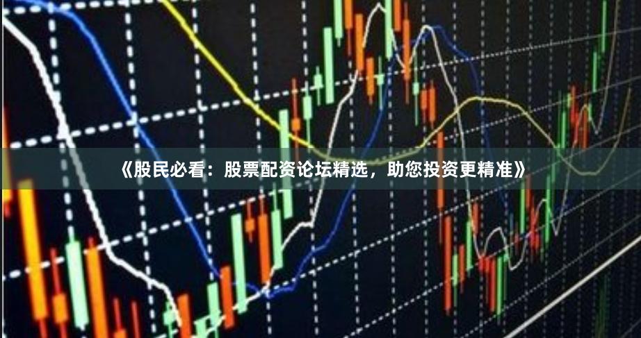 《股民必看：股票配资论坛精选，助您投资更精准》